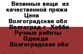 Вязанные вещи, из качественной пряжи. › Цена ­ 500 - Волгоградская обл., Волгоград г. Хобби. Ручные работы » Одежда   . Волгоградская обл.